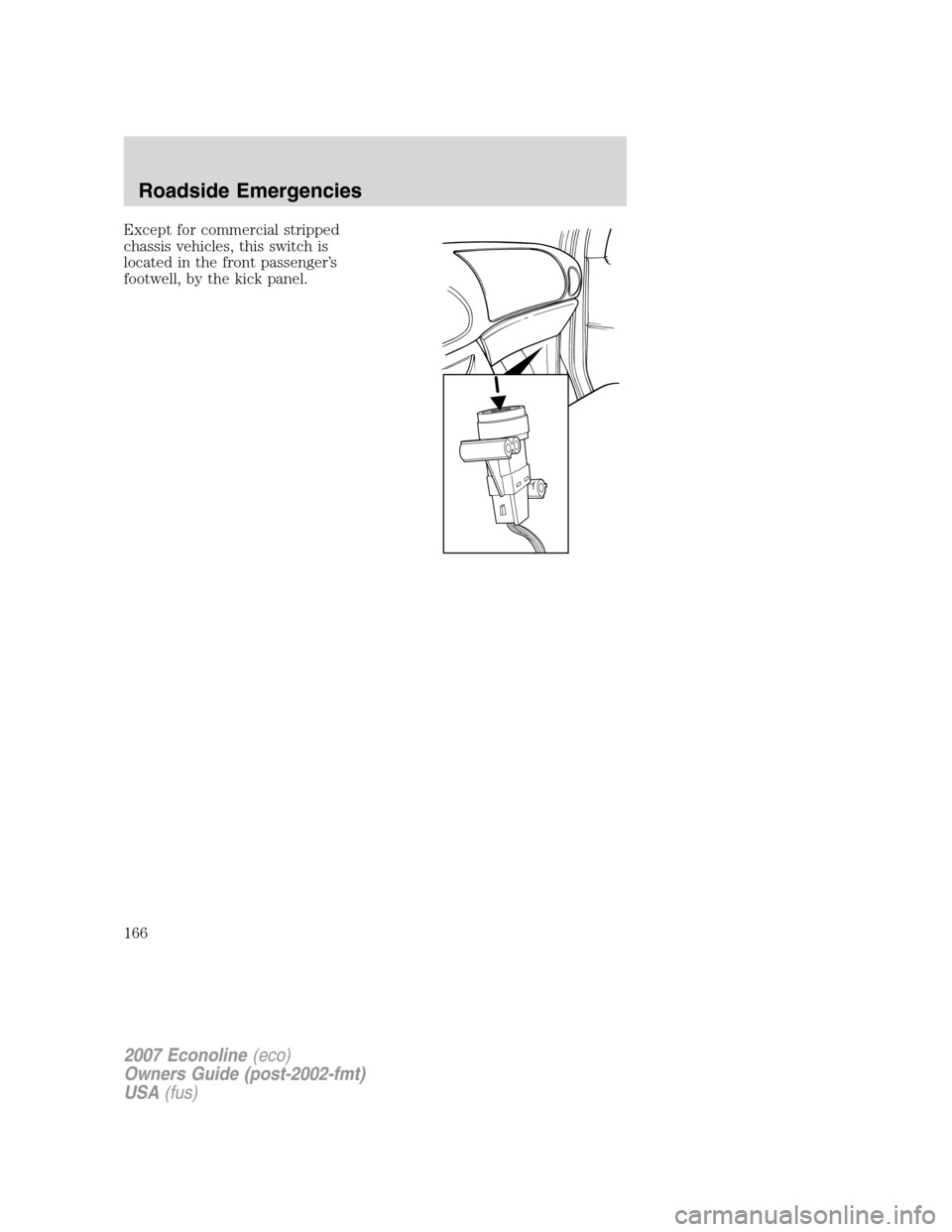 FORD E SERIES 2007 4.G Owners Manual Except for commercial stripped
chassis vehicles, this switch is
located in the front passenger’s
footwell, by the kick panel.
2007 Econoline(eco)
Owners Guide (post-2002-fmt)
USA(fus)
Roadside Emerg FORD E SERIES 2007 4.G Owners Manual Except for commercial stripped
chassis vehicles, this switch is
located in the front passenger’s
footwell, by the kick panel.
2007 Econoline(eco)
Owners Guide (post-2002-fmt)
USA(fus)
Roadside Emerg
