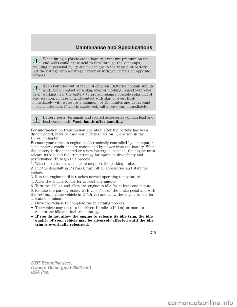 FORD E SERIES 2007 4.G User Guide When lifting a plastic-cased battery, excessive pressure on the
end walls could cause acid to flow through the vent caps,
resulting in personal injury and/or damage to the vehicle or battery.
Lift the FORD E SERIES 2007 4.G User Guide When lifting a plastic-cased battery, excessive pressure on the
end walls could cause acid to flow through the vent caps,
resulting in personal injury and/or damage to the vehicle or battery.
Lift the