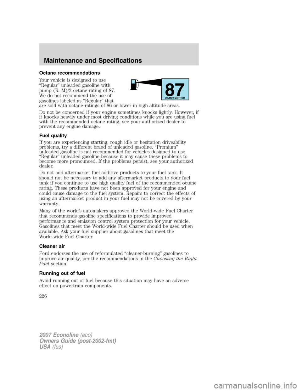 FORD E SERIES 2007 4.G Owners Manual Octane recommendations
Your vehicle is designed to use
“Regular” unleaded gasoline with
pump (R+M)/2 octane rating of 87.
We do not recommend the use of
gasolines labeled as “Regular” that
are FORD E SERIES 2007 4.G Owners Manual Octane recommendations
Your vehicle is designed to use
“Regular” unleaded gasoline with
pump (R+M)/2 octane rating of 87.
We do not recommend the use of
gasolines labeled as “Regular” that
are