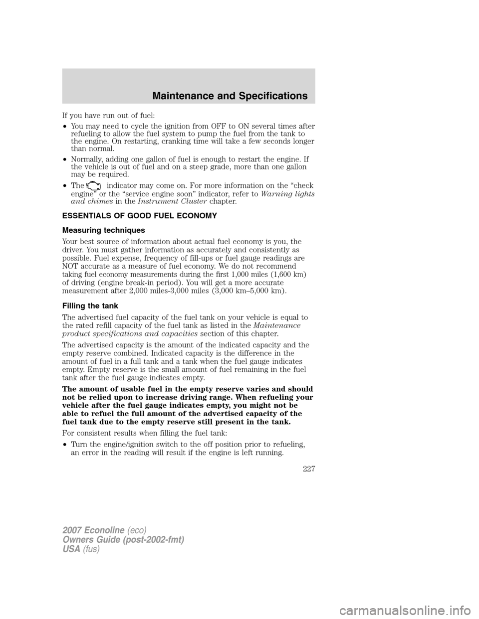 FORD E SERIES 2007 4.G User Guide If you have run out of fuel:
•You may need to cycle the ignition from OFF to ON several times after
refueling to allow the fuel system to pump the fuel from the tank to
the engine. On restarting, cr FORD E SERIES 2007 4.G User Guide If you have run out of fuel:
•You may need to cycle the ignition from OFF to ON several times after
refueling to allow the fuel system to pump the fuel from the tank to
the engine. On restarting, cr