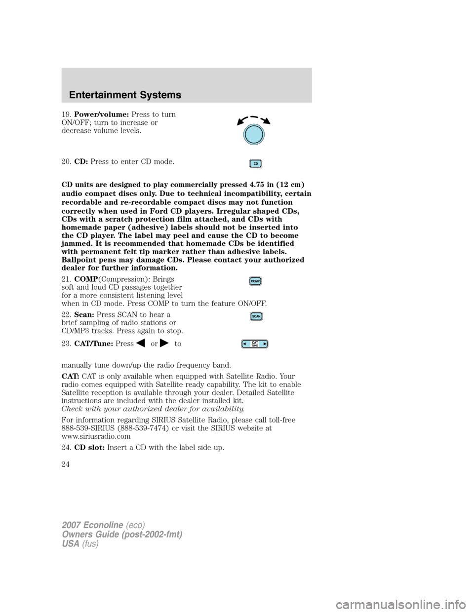 FORD E SERIES 2007 4.G Owners Manual 19.Power/volume:Press to turn
ON/OFF; turn to increase or
decrease volume levels.
20.CD:Press to enter CD mode.
CD units are designed to play commercially pressed 4.75 in (12 cm)
audio compact discs o FORD E SERIES 2007 4.G Owners Manual 19.Power/volume:Press to turn
ON/OFF; turn to increase or
decrease volume levels.
20.CD:Press to enter CD mode.
CD units are designed to play commercially pressed 4.75 in (12 cm)
audio compact discs o