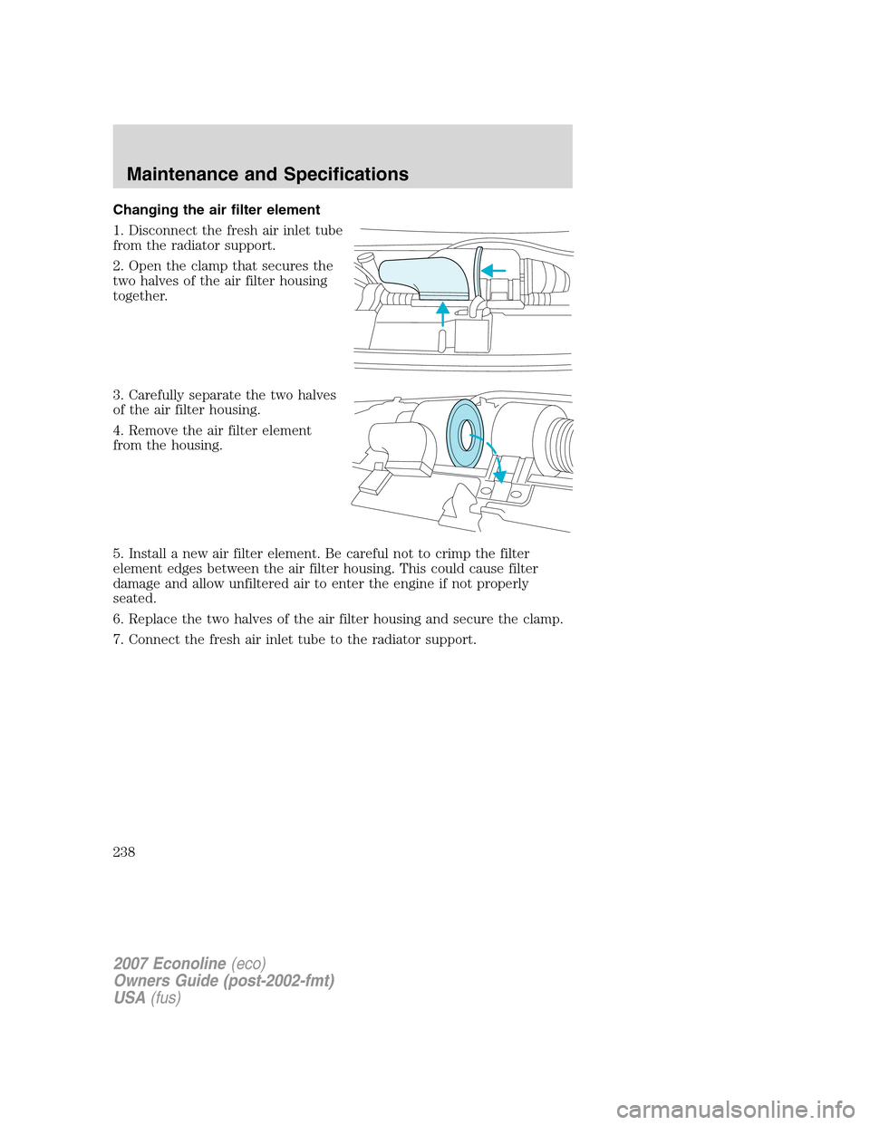 FORD E SERIES 2007 4.G Owners Manual Changing the air filter element
1. Disconnect the fresh air inlet tube
from the radiator support.
2. Open the clamp that secures the
two halves of the air filter housing
together.
3. Carefully separat FORD E SERIES 2007 4.G Owners Manual Changing the air filter element
1. Disconnect the fresh air inlet tube
from the radiator support.
2. Open the clamp that secures the
two halves of the air filter housing
together.
3. Carefully separat