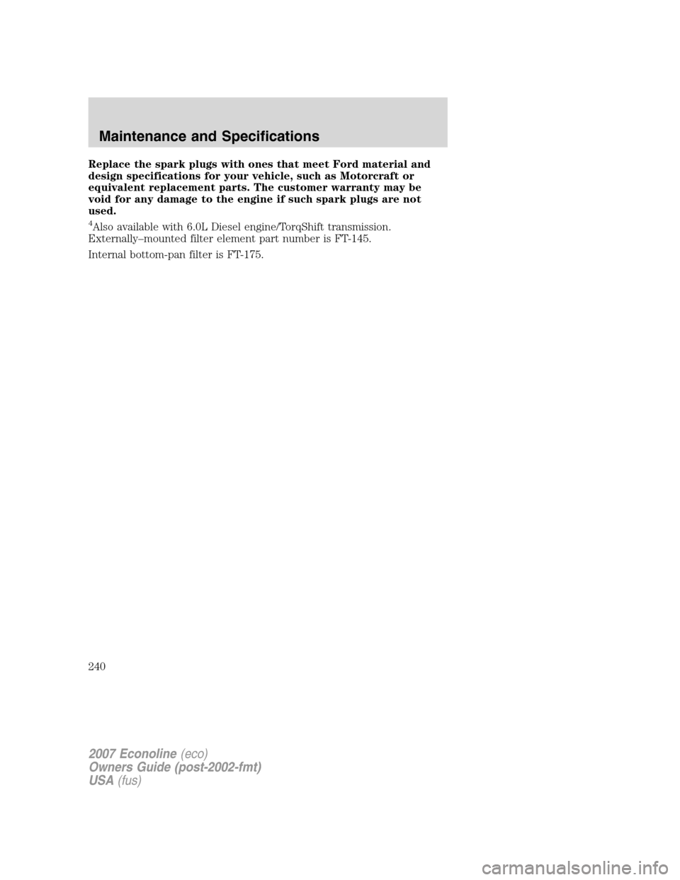 FORD E SERIES 2007 4.G Owners Manual Replace the spark plugs with ones that meet Ford material and
design specifications for your vehicle, such as Motorcraft or
equivalent replacement parts. The customer warranty may be
void for any dama FORD E SERIES 2007 4.G Owners Manual Replace the spark plugs with ones that meet Ford material and
design specifications for your vehicle, such as Motorcraft or
equivalent replacement parts. The customer warranty may be
void for any dama