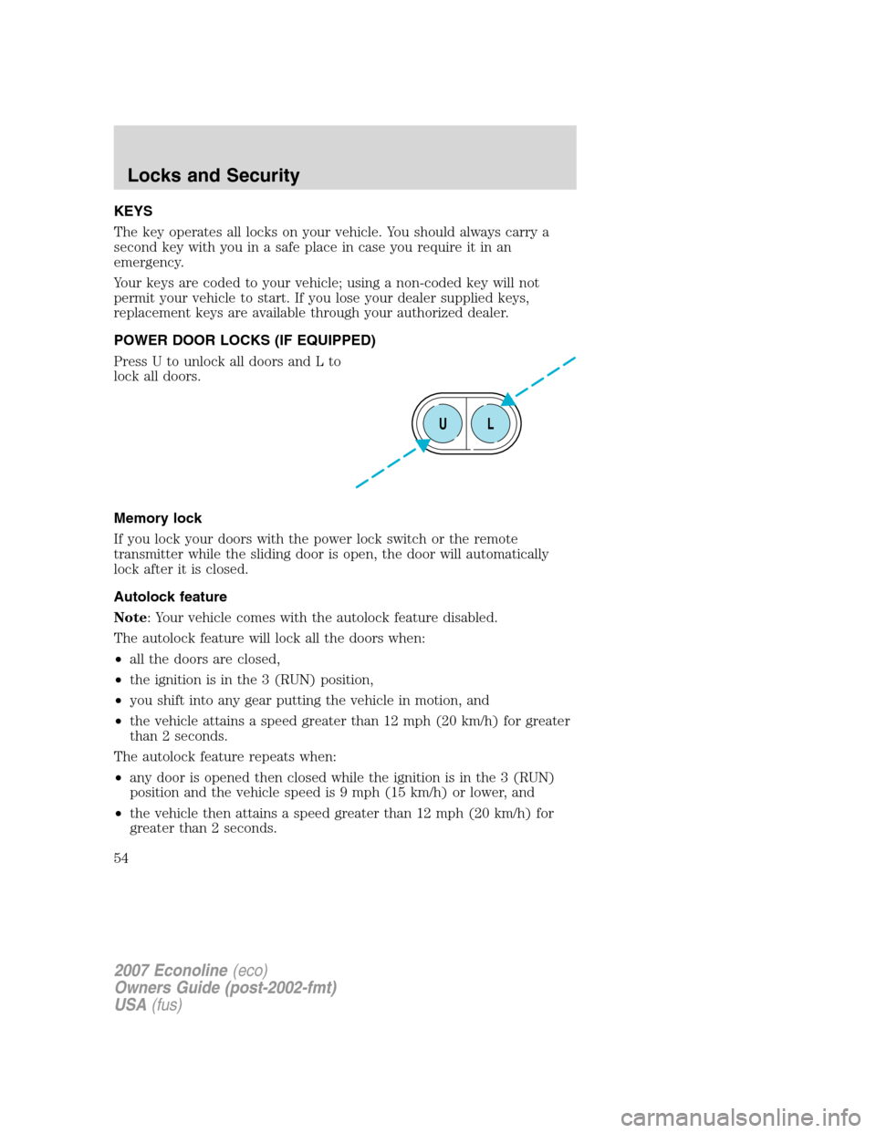 FORD E SERIES 2007 4.G Owners Manual KEYS
The key operates all locks on your vehicle. You should always carry a
second key with you in a safe place in case you require it in an
emergency.
Your keys are coded to your vehicle; using a non-