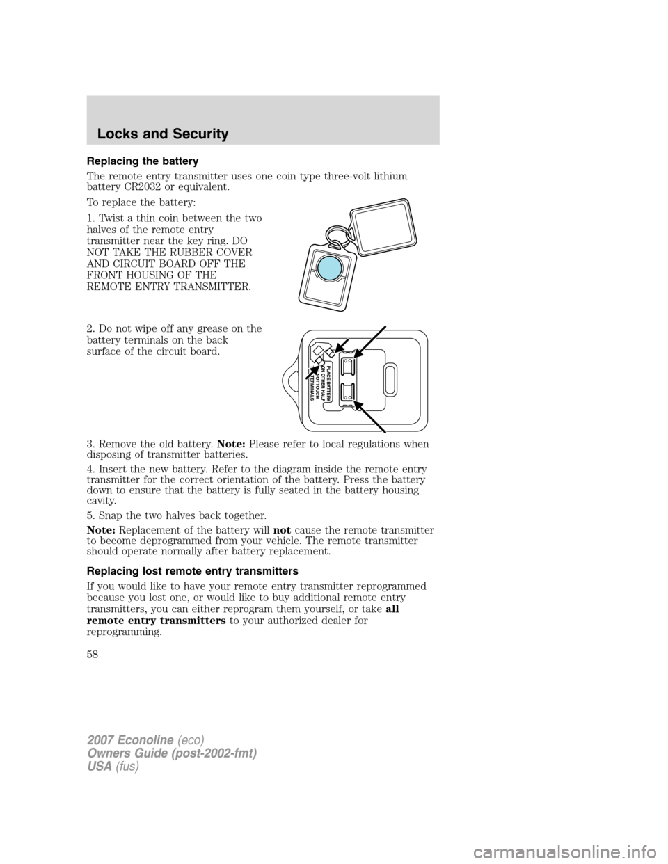 FORD E SERIES 2007 4.G Owners Manual Replacing the battery
The remote entry transmitter uses one coin type three-volt lithium
battery CR2032 or equivalent.
To replace the battery:
1. Twist a thin coin between the two
halves of the remote FORD E SERIES 2007 4.G Owners Manual Replacing the battery
The remote entry transmitter uses one coin type three-volt lithium
battery CR2032 or equivalent.
To replace the battery:
1. Twist a thin coin between the two
halves of the remote