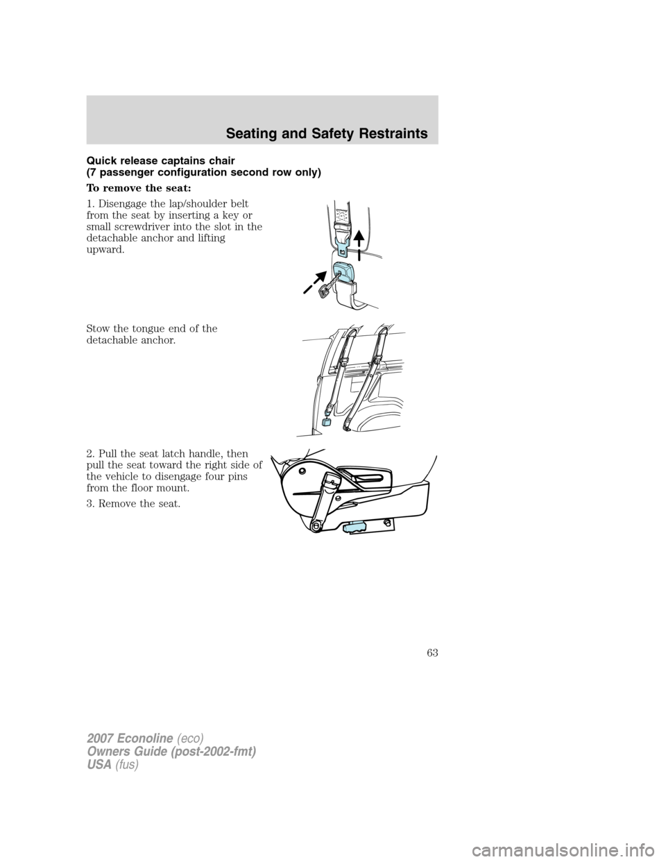 FORD E SERIES 2007 4.G Owners Manual Quick release captains chair
(7 passenger configuration second row only)
To remove the seat:
1. Disengage the lap/shoulder belt
from the seat by inserting a key or
small screwdriver into the slot in t FORD E SERIES 2007 4.G Owners Manual Quick release captains chair
(7 passenger configuration second row only)
To remove the seat:
1. Disengage the lap/shoulder belt
from the seat by inserting a key or
small screwdriver into the slot in t