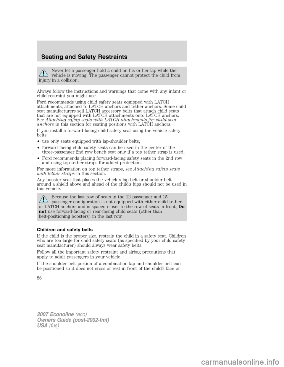 FORD E SERIES 2007 4.G Manual Online Never let a passenger hold a child on his or her lap while the
vehicle is moving. The passenger cannot protect the child from
injury in a collision.
Always follow the instructions and warnings that co FORD E SERIES 2007 4.G Manual Online Never let a passenger hold a child on his or her lap while the
vehicle is moving. The passenger cannot protect the child from
injury in a collision.
Always follow the instructions and warnings that co