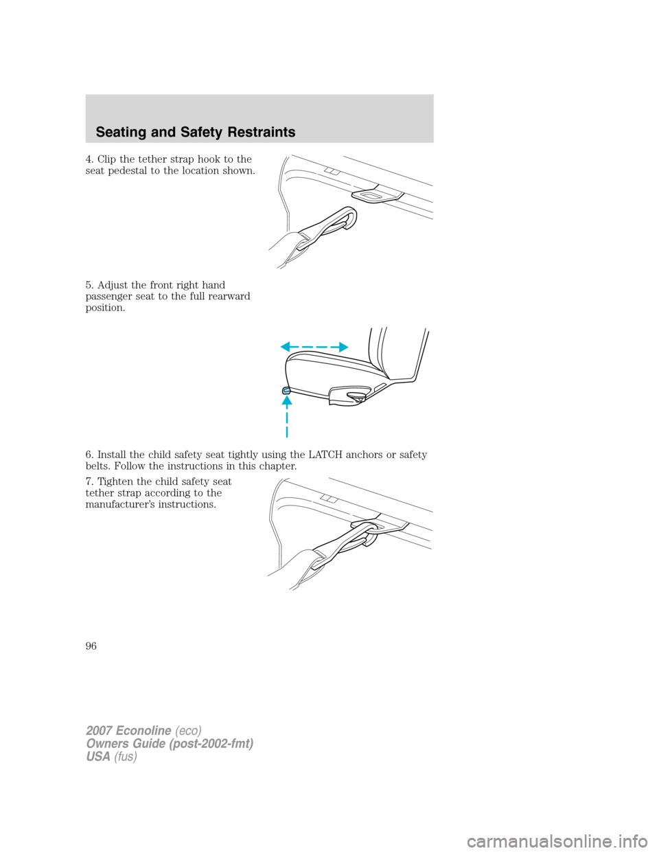 FORD E SERIES 2007 4.G Owners Manual 4. Clip the tether strap hook to the
seat pedestal to the location shown.
5. Adjust the front right hand
passenger seat to the full rearward
position.
6. Install the child safety seat tightly using th