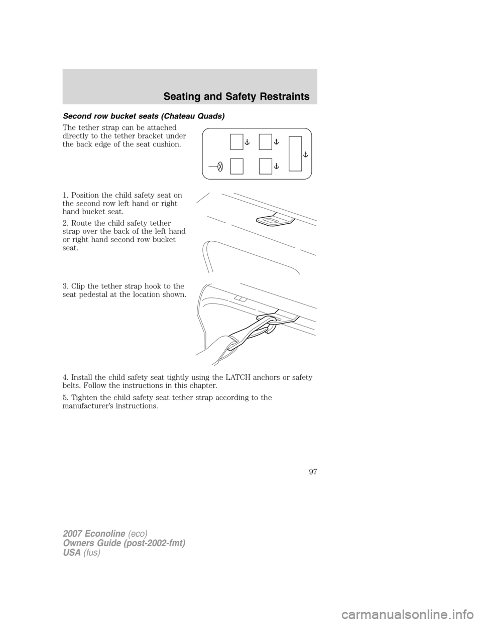 FORD E SERIES 2007 4.G Owners Manual Second row bucket seats (Chateau Quads)
The tether strap can be attached
directly to the tether bracket under
the back edge of the seat cushion.
1. Position the child safety seat on
the second row lef
