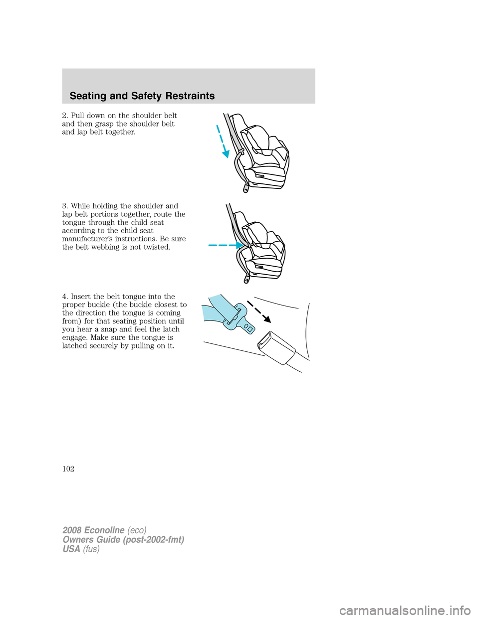 FORD E SERIES 2008 4.G Owners Manual 2. Pull down on the shoulder belt
and then grasp the shoulder belt
and lap belt together.
3. While holding the shoulder and
lap belt portions together, route the
tongue through the child seat
accordin FORD E SERIES 2008 4.G Owners Manual 2. Pull down on the shoulder belt
and then grasp the shoulder belt
and lap belt together.
3. While holding the shoulder and
lap belt portions together, route the
tongue through the child seat
accordin