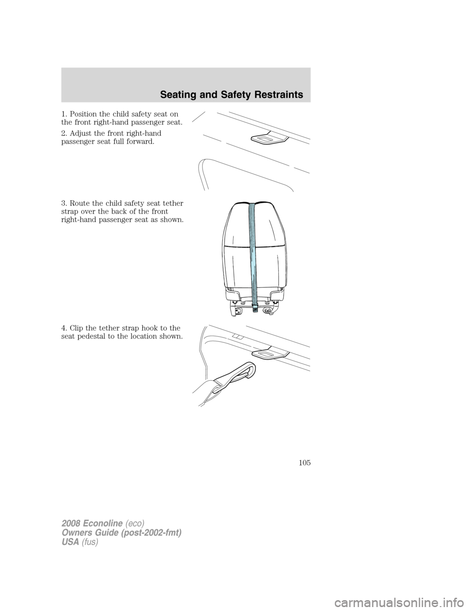 FORD E SERIES 2008 4.G Owners Manual 1. Position the child safety seat on
the front right-hand passenger seat.
2. Adjust the front right-hand
passenger seat full forward.
3. Route the child safety seat tether
strap over the back of the f FORD E SERIES 2008 4.G Owners Manual 1. Position the child safety seat on
the front right-hand passenger seat.
2. Adjust the front right-hand
passenger seat full forward.
3. Route the child safety seat tether
strap over the back of the f