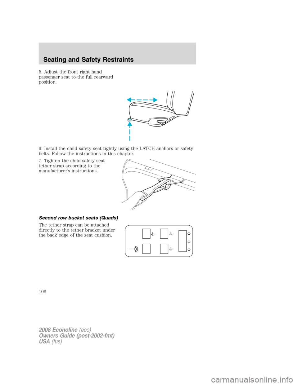 FORD E SERIES 2008 4.G Owners Manual 5. Adjust the front right hand
passenger seat to the full rearward
position.
6. Install the child safety seat tightly using the LATCH anchors or safety
belts. Follow the instructions in this chapter.
FORD E SERIES 2008 4.G Owners Manual 5. Adjust the front right hand
passenger seat to the full rearward
position.
6. Install the child safety seat tightly using the LATCH anchors or safety
belts. Follow the instructions in this chapter.