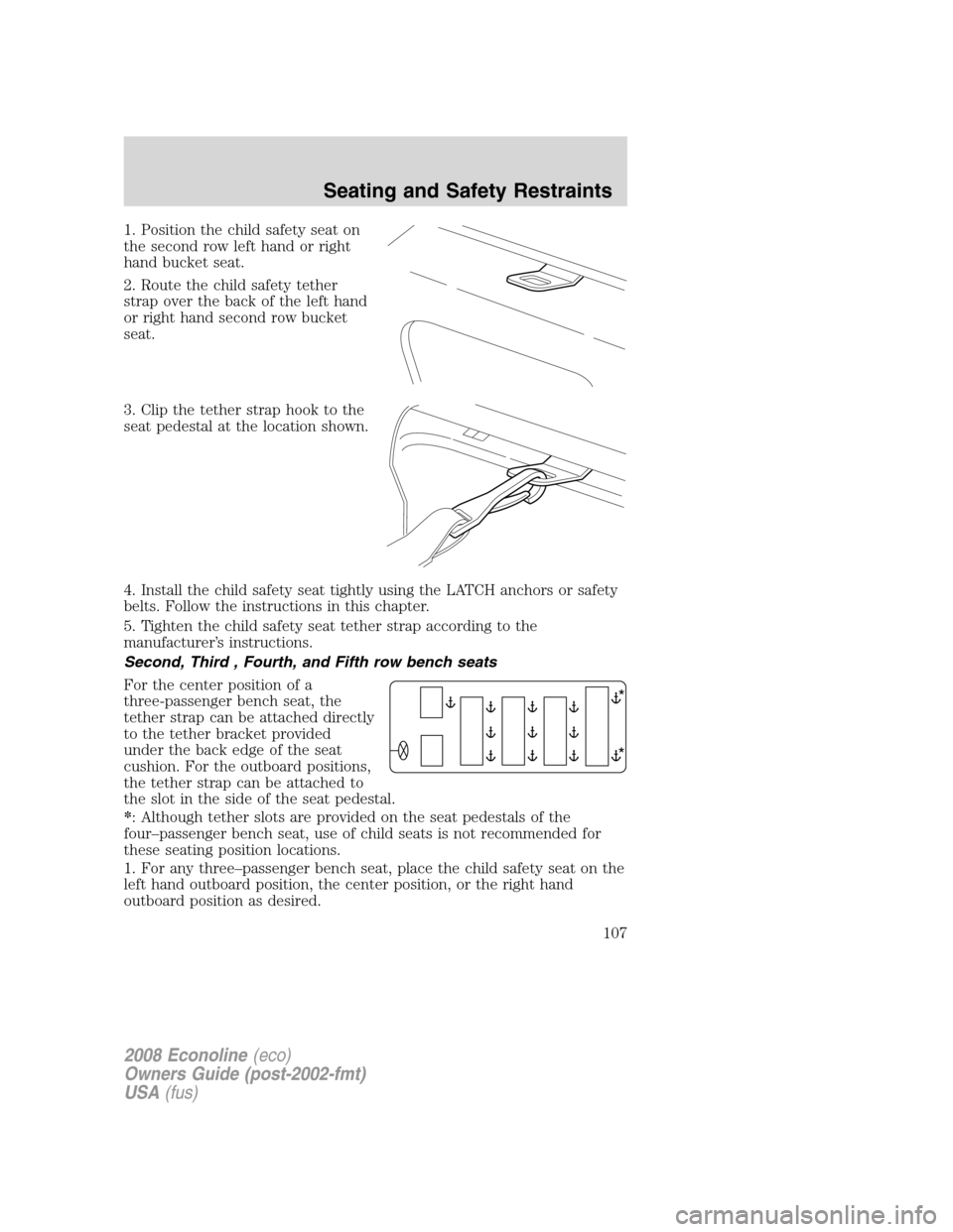 FORD E SERIES 2008 4.G Owners Manual 1. Position the child safety seat on
the second row left hand or right
hand bucket seat.
2. Route the child safety tether
strap over the back of the left hand
or right hand second row bucket
seat.
3. FORD E SERIES 2008 4.G Owners Manual 1. Position the child safety seat on
the second row left hand or right
hand bucket seat.
2. Route the child safety tether
strap over the back of the left hand
or right hand second row bucket
seat.
3.
