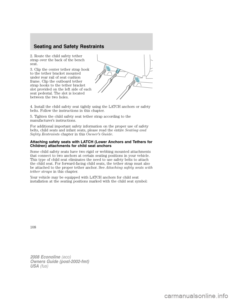 FORD E SERIES 2008 4.G Owners Manual 2. Route the child safety tether
strap over the back of the bench
seat.
3. Clip the center tether strap hook
to the tether bracket mounted
under rear rail of seat cushion
frame. Clip the outboard teth FORD E SERIES 2008 4.G Owners Manual 2. Route the child safety tether
strap over the back of the bench
seat.
3. Clip the center tether strap hook
to the tether bracket mounted
under rear rail of seat cushion
frame. Clip the outboard teth