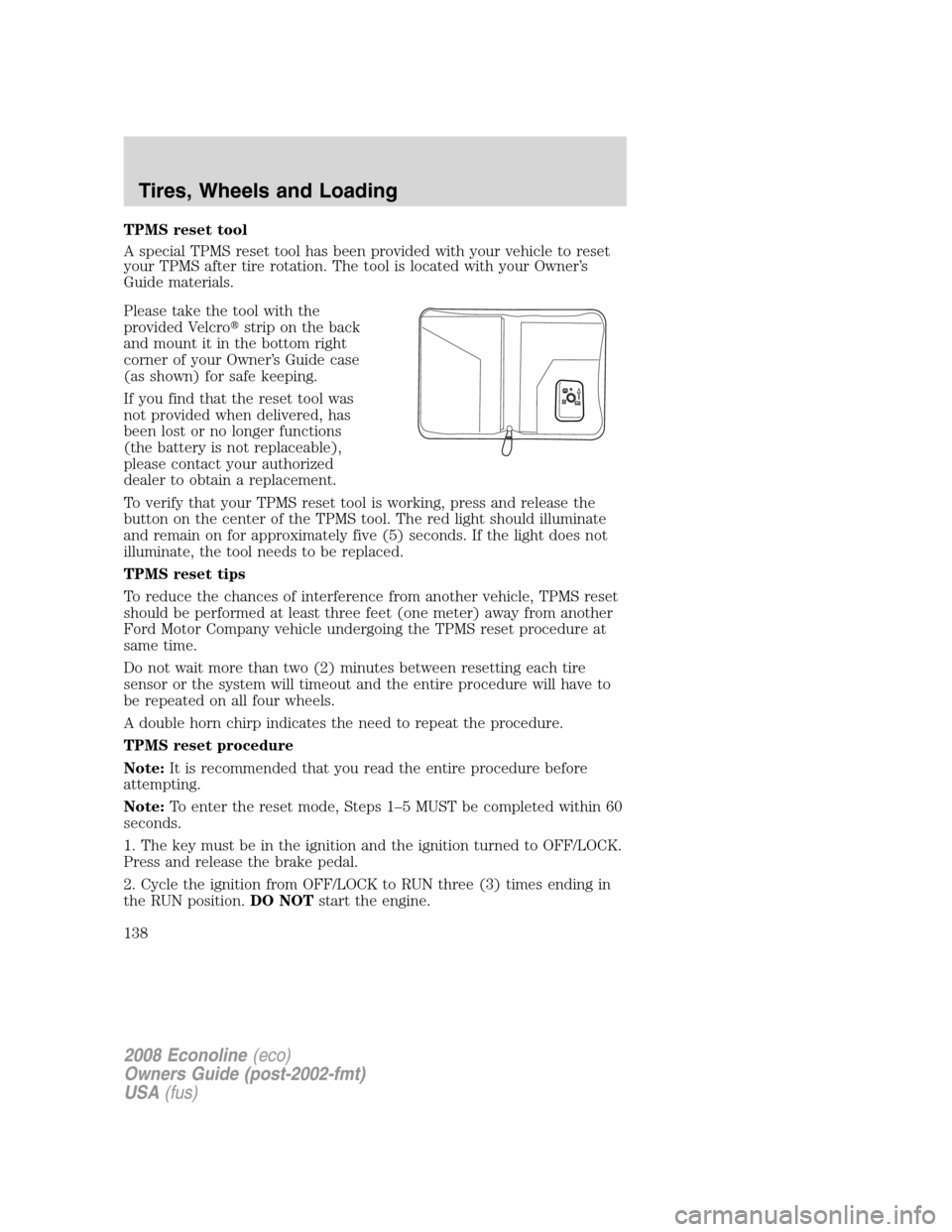 FORD E SERIES 2008 4.G Owners Manual TPMS reset tool
A special TPMS reset tool has been provided with your vehicle to reset
your TPMS after tire rotation. The tool is located with your Owner’s
Guide materials.
Please take the tool with FORD E SERIES 2008 4.G Owners Manual TPMS reset tool
A special TPMS reset tool has been provided with your vehicle to reset
your TPMS after tire rotation. The tool is located with your Owner’s
Guide materials.
Please take the tool with