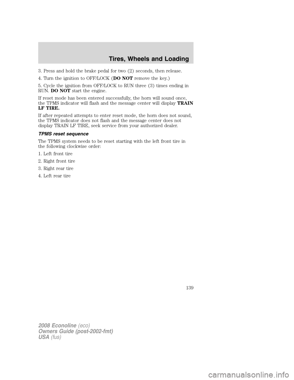 FORD E SERIES 2008 4.G Owners Manual 3. Press and hold the brake pedal for two (2) seconds, then release.
4. Turn the ignition to OFF/LOCK (DO NOTremove the key.)
5. Cycle the ignition from OFF/LOCK to RUN three (3) times ending in
RUN.D FORD E SERIES 2008 4.G Owners Manual 3. Press and hold the brake pedal for two (2) seconds, then release.
4. Turn the ignition to OFF/LOCK (DO NOTremove the key.)
5. Cycle the ignition from OFF/LOCK to RUN three (3) times ending in
RUN.D