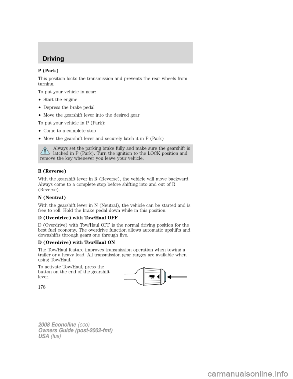 FORD E SERIES 2008 4.G Owners Manual P (Park)
This position locks the transmission and prevents the rear wheels from
turning.
To put your vehicle in gear:
•Start the engine
•Depress the brake pedal
•Move the gearshift lever into th