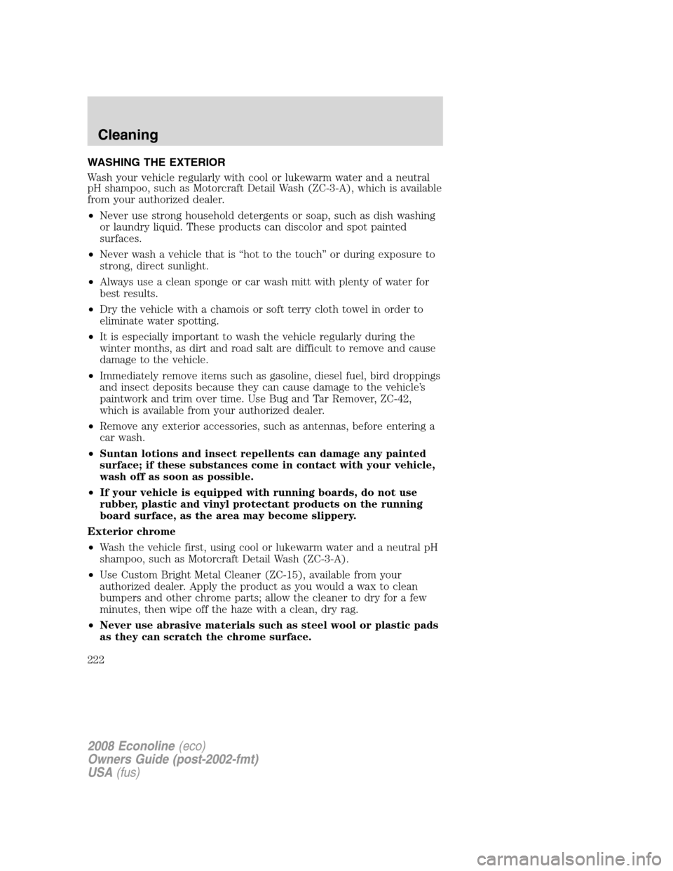 FORD E SERIES 2008 4.G Owners Manual WASHING THE EXTERIOR
Wash your vehicle regularly with cool or lukewarm water and a neutral
pH shampoo, such as Motorcraft Detail Wash (ZC-3-A), which is available
from your authorized dealer.
•Never FORD E SERIES 2008 4.G Owners Manual WASHING THE EXTERIOR
Wash your vehicle regularly with cool or lukewarm water and a neutral
pH shampoo, such as Motorcraft Detail Wash (ZC-3-A), which is available
from your authorized dealer.
•Never