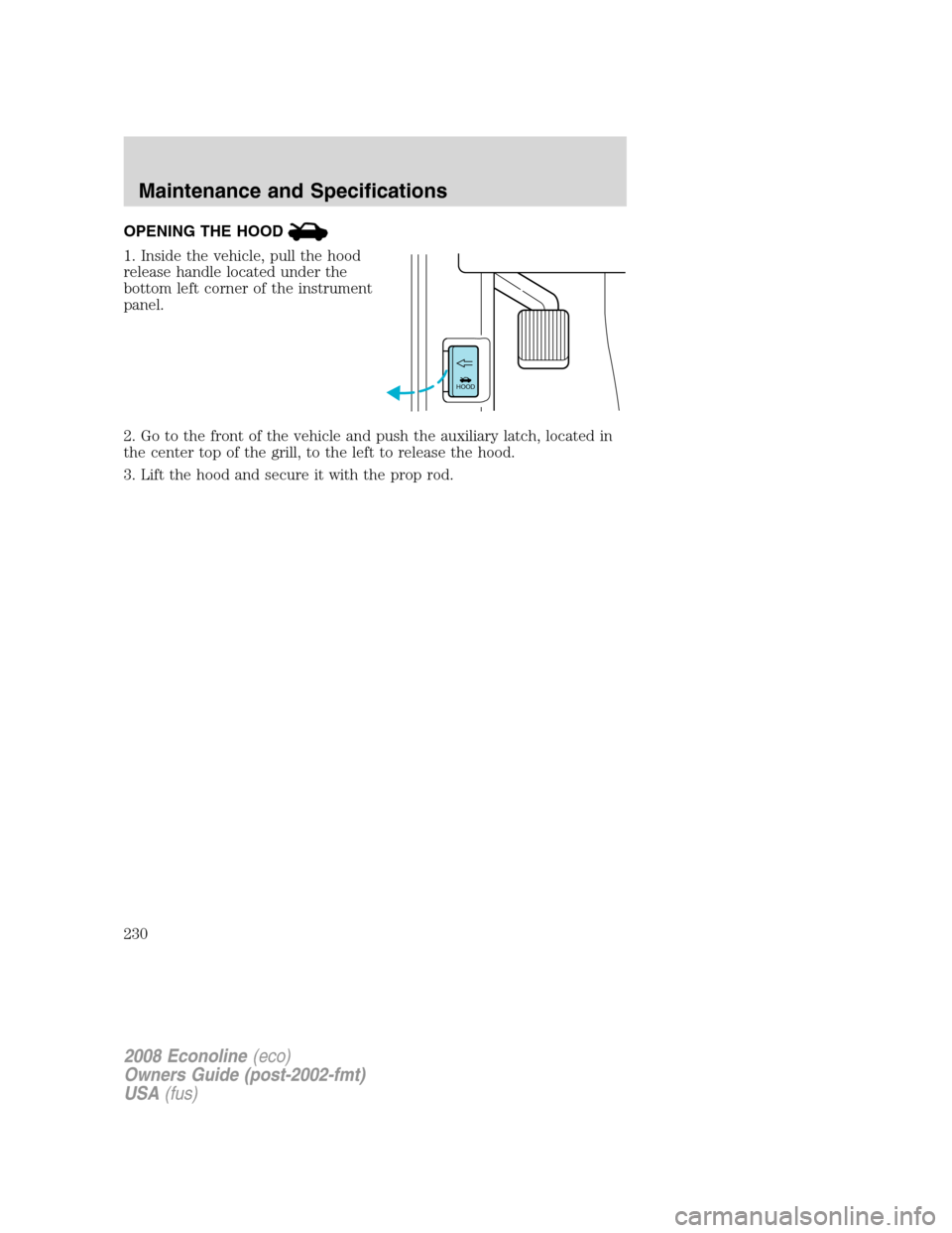 FORD E SERIES 2008 4.G Owners Manual OPENING THE HOOD
1. Inside the vehicle, pull the hood
release handle located under the
bottom left corner of the instrument
panel.
2. Go to the front of the vehicle and push the auxiliary latch, locat FORD E SERIES 2008 4.G Owners Manual OPENING THE HOOD
1. Inside the vehicle, pull the hood
release handle located under the
bottom left corner of the instrument
panel.
2. Go to the front of the vehicle and push the auxiliary latch, locat