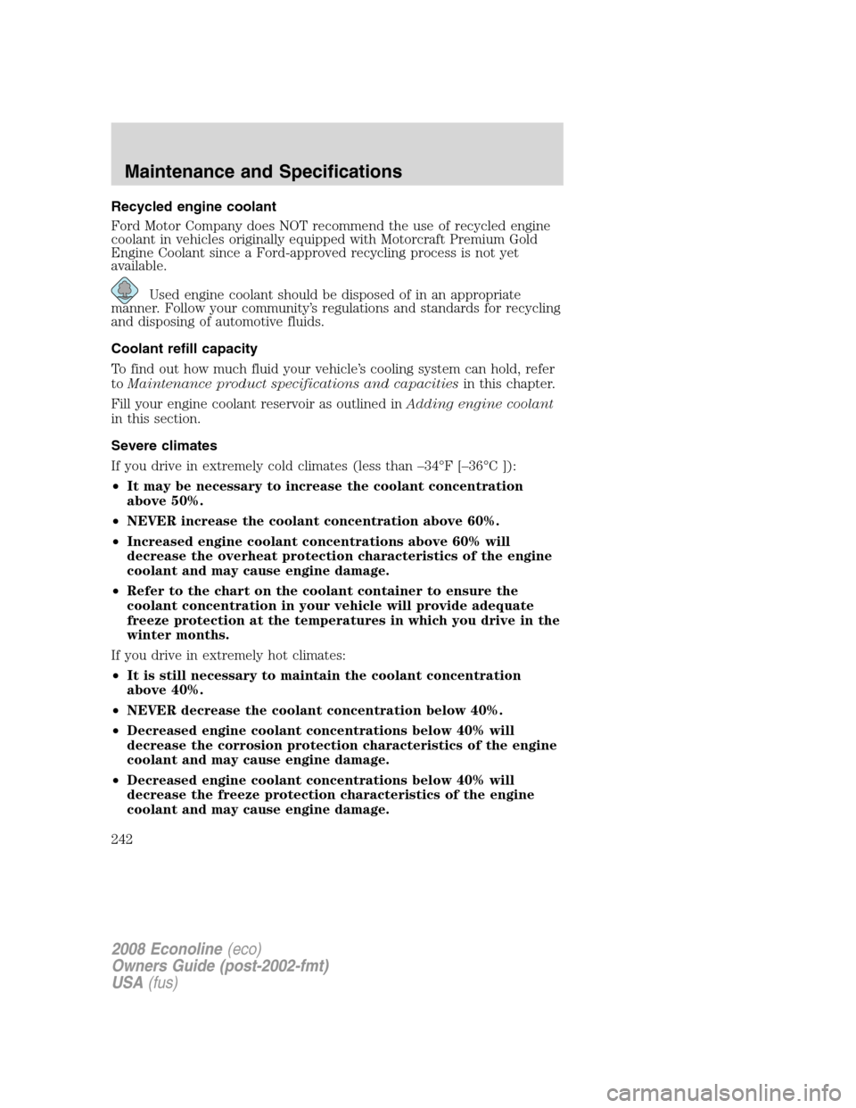 FORD E SERIES 2008 4.G Owners Manual Recycled engine coolant
Ford Motor Company does NOT recommend the use of recycled engine
coolant in vehicles originally equipped with Motorcraft Premium Gold
Engine Coolant since a Ford-approved recyc FORD E SERIES 2008 4.G Owners Manual Recycled engine coolant
Ford Motor Company does NOT recommend the use of recycled engine
coolant in vehicles originally equipped with Motorcraft Premium Gold
Engine Coolant since a Ford-approved recyc