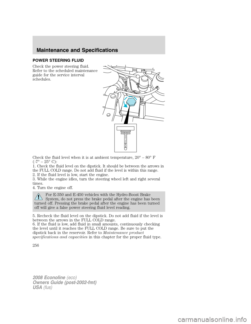 FORD E SERIES 2008 4.G Owners Manual POWER STEERING FLUID
Check the power steering fluid.
Refer to the scheduled maintenance
guide for the service interval
schedules.
Check the fluid level when it is at ambient temperature, 20° – 80° FORD E SERIES 2008 4.G Owners Manual POWER STEERING FLUID
Check the power steering fluid.
Refer to the scheduled maintenance
guide for the service interval
schedules.
Check the fluid level when it is at ambient temperature, 20° – 80°