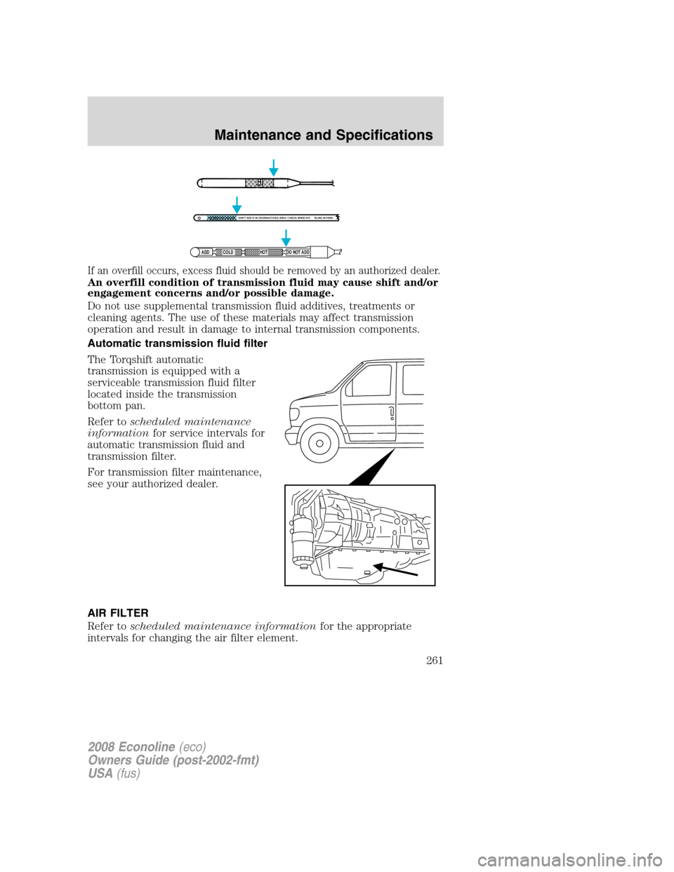 FORD E SERIES 2008 4.G Owners Manual If an overfill occurs, excess fluid should be removed by an authorized dealer.
An overfill condition of transmission fluid may cause shift and/or
engagement concerns and/or possible damage.
Do not use