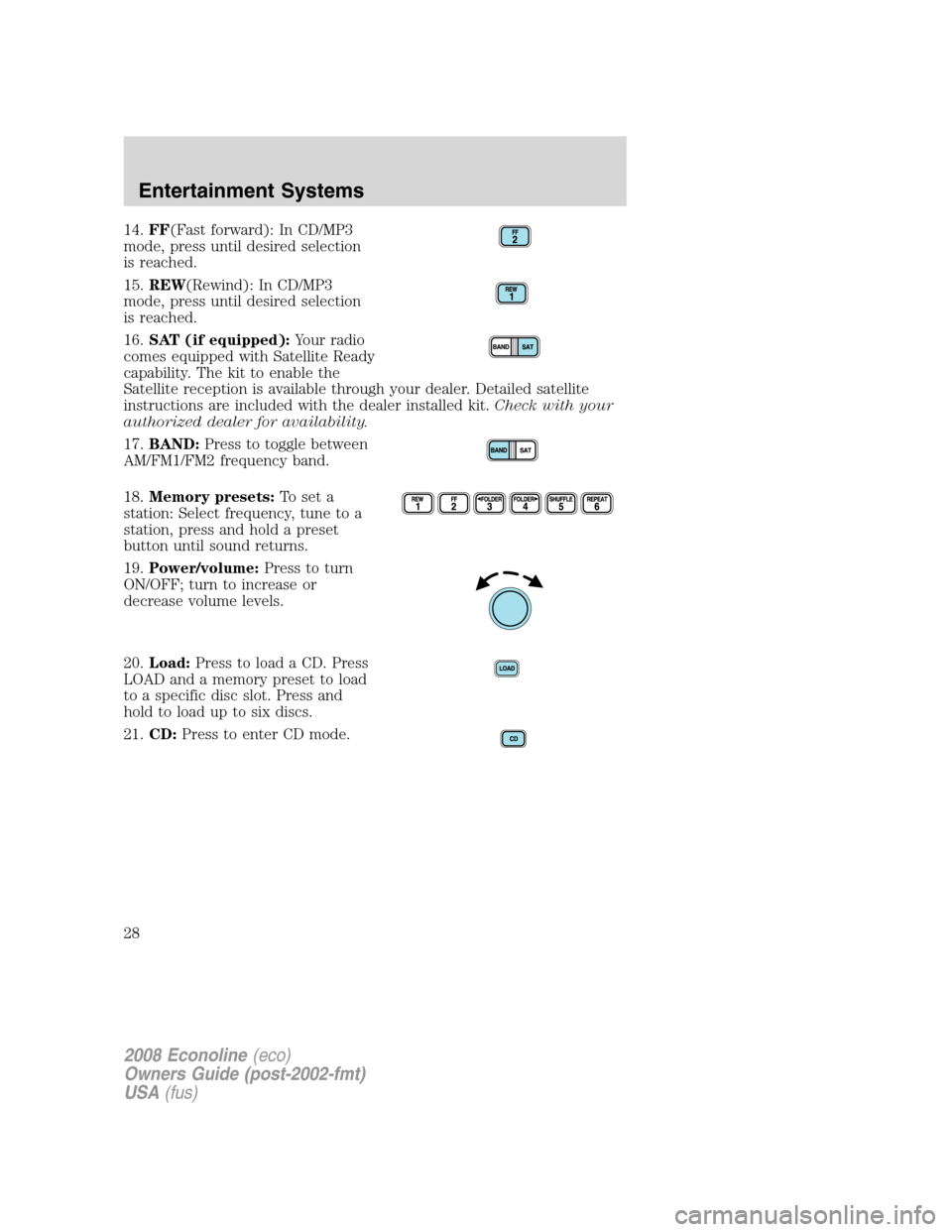 FORD E SERIES 2008 4.G Owners Manual 14.FF(Fast forward): In CD/MP3
mode, press until desired selection
is reached.
15.REW(Rewind): In CD/MP3
mode, press until desired selection
is reached.
16.SAT (if equipped):Your radio
comes equipped FORD E SERIES 2008 4.G Owners Manual 14.FF(Fast forward): In CD/MP3
mode, press until desired selection
is reached.
15.REW(Rewind): In CD/MP3
mode, press until desired selection
is reached.
16.SAT (if equipped):Your radio
comes equipped