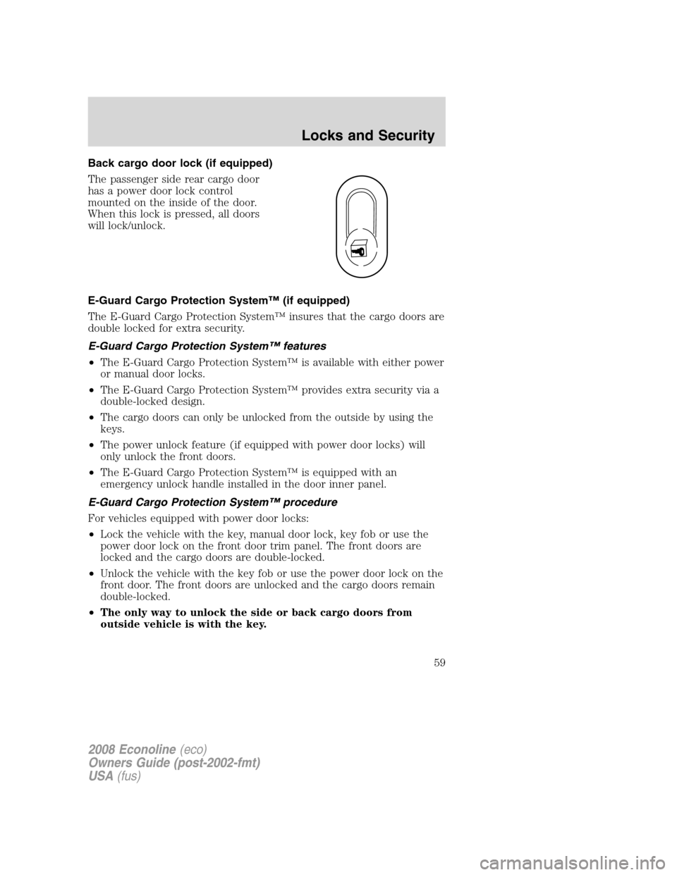 FORD E SERIES 2008 4.G Owners Manual Back cargo door lock (if equipped)
The passenger side rear cargo door
has a power door lock control
mounted on the inside of the door.
When this lock is pressed, all doors
will lock/unlock.
E-Guard Ca FORD E SERIES 2008 4.G Owners Manual Back cargo door lock (if equipped)
The passenger side rear cargo door
has a power door lock control
mounted on the inside of the door.
When this lock is pressed, all doors
will lock/unlock.
E-Guard Ca