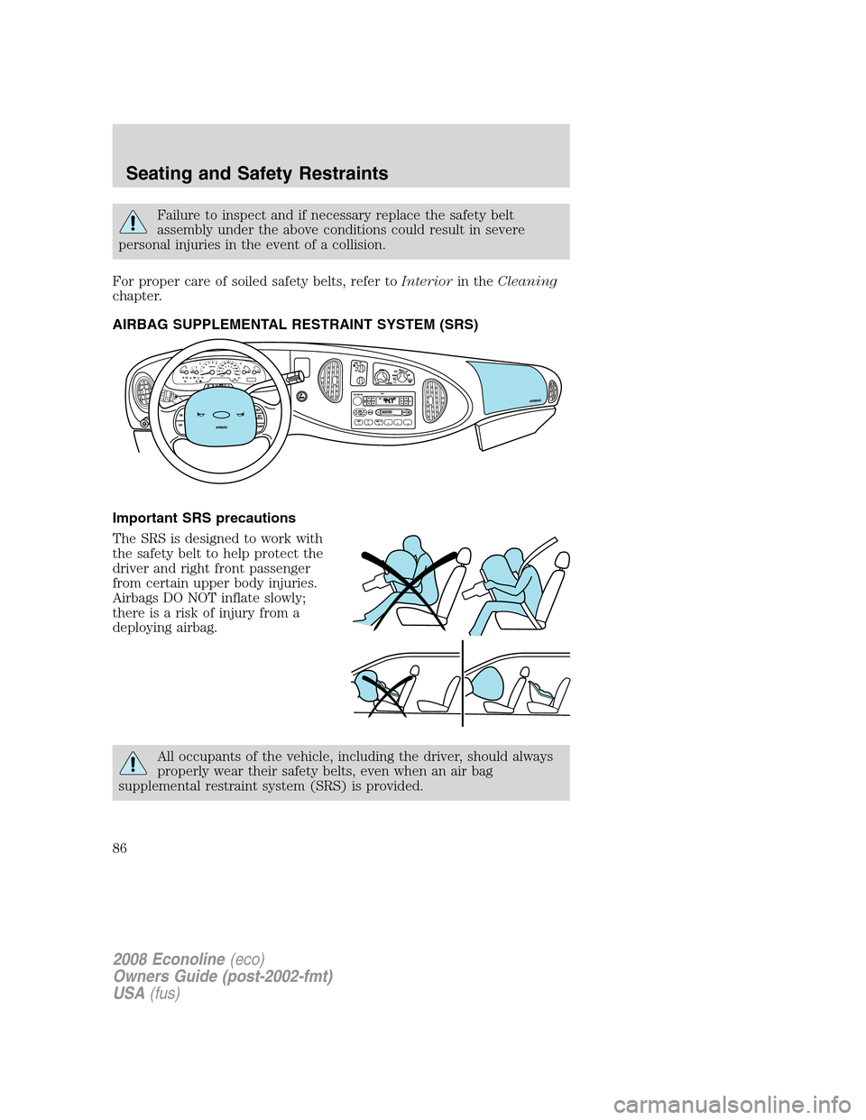 FORD E SERIES 2008 4.G Manual Online Failure to inspect and if necessary replace the safety belt
assembly under the above conditions could result in severe
personal injuries in the event of a collision.
For proper care of soiled safety b