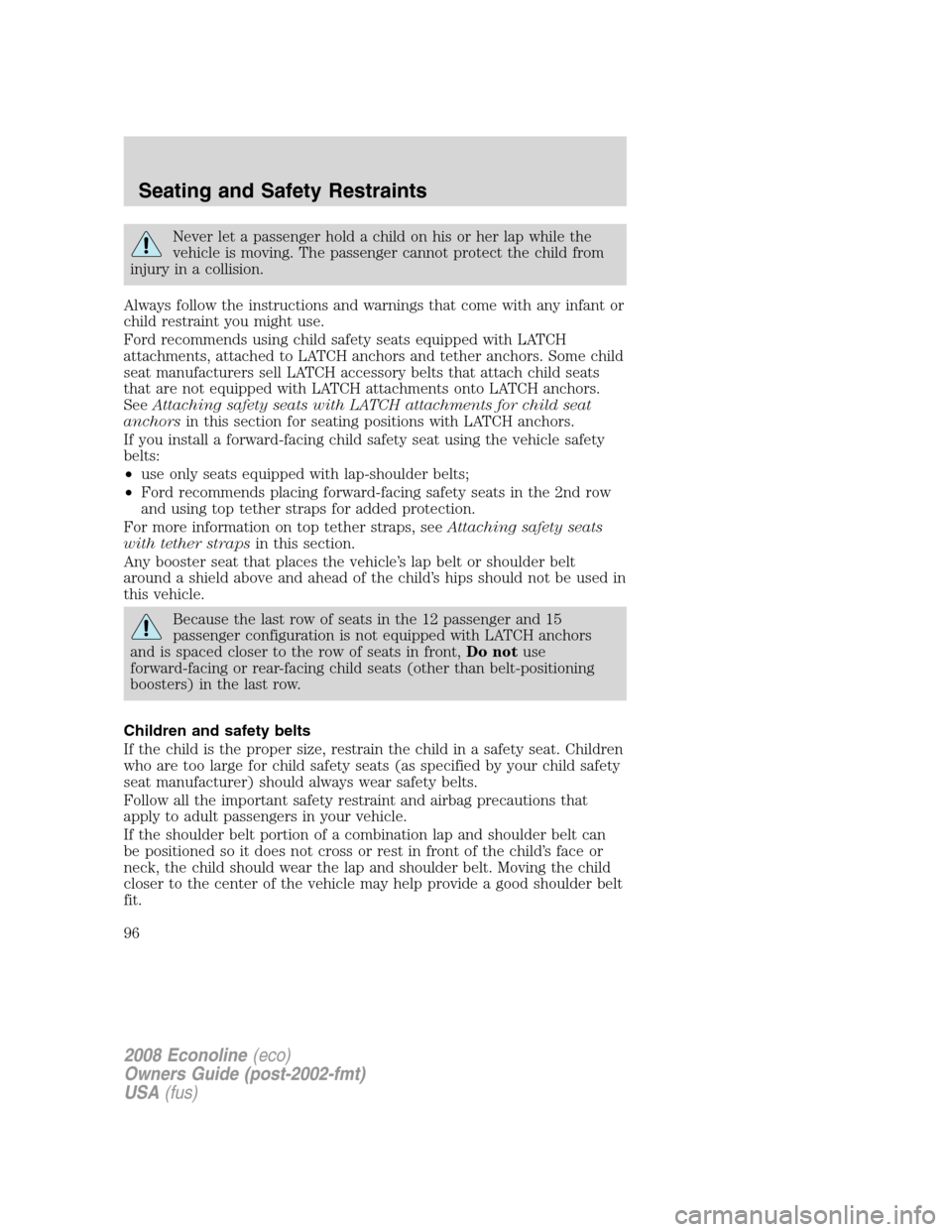 FORD E SERIES 2008 4.G Owners Manual Never let a passenger hold a child on his or her lap while the
vehicle is moving. The passenger cannot protect the child from
injury in a collision.
Always follow the instructions and warnings that co FORD E SERIES 2008 4.G Owners Manual Never let a passenger hold a child on his or her lap while the
vehicle is moving. The passenger cannot protect the child from
injury in a collision.
Always follow the instructions and warnings that co