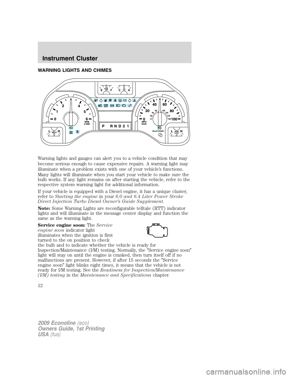 FORD E SERIES 2009 4.G Owners Manual WARNING LIGHTS AND CHIMES
Warning lights and gauges can alert you to a vehicle condition that may
become serious enough to cause expensive repairs. A warning light may
illuminate when a problem exists