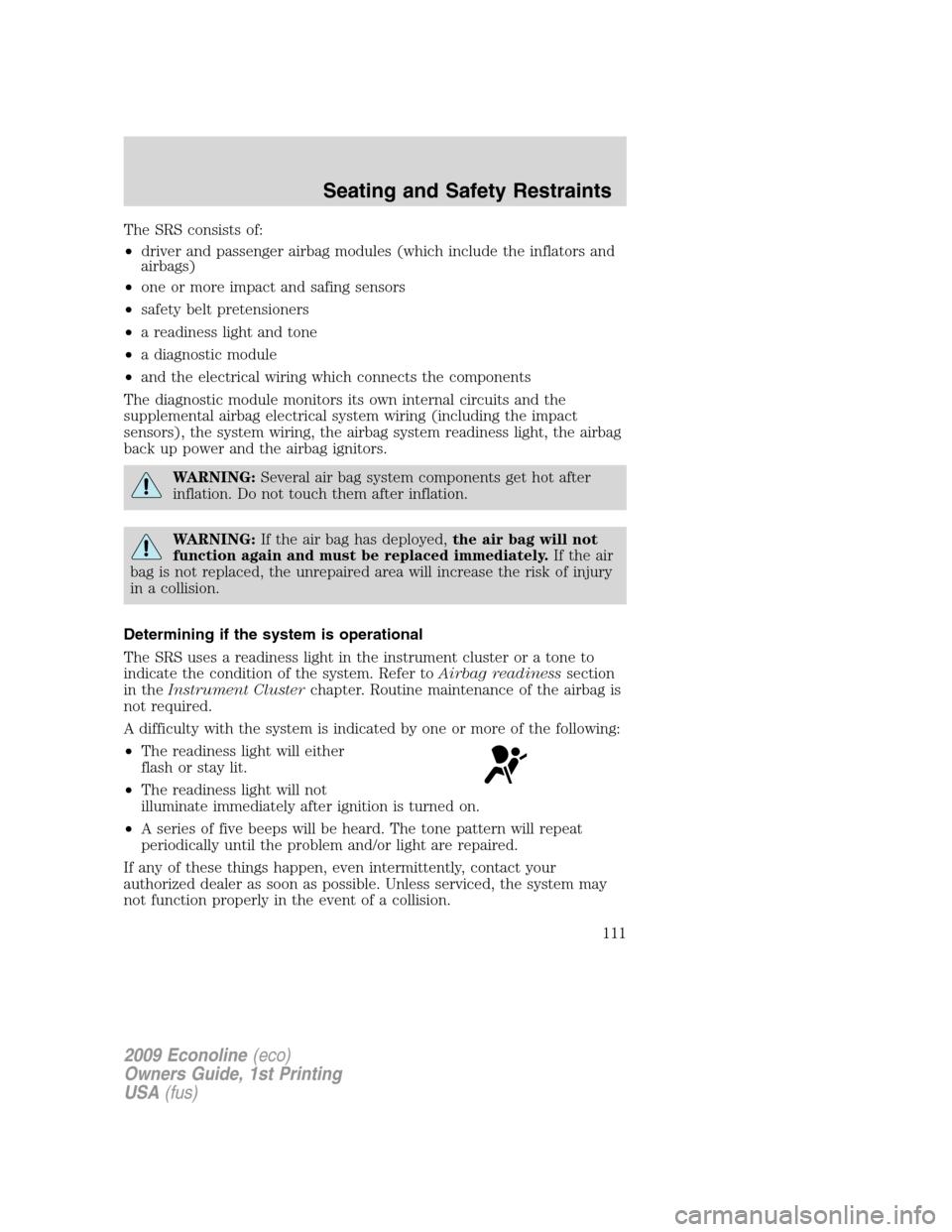 FORD E SERIES 2009 4.G Owners Manual The SRS consists of:
•driver and passenger airbag modules (which include the inflators and
airbags)
•one or more impact and safing sensors
•safety belt pretensioners
•a readiness light and ton