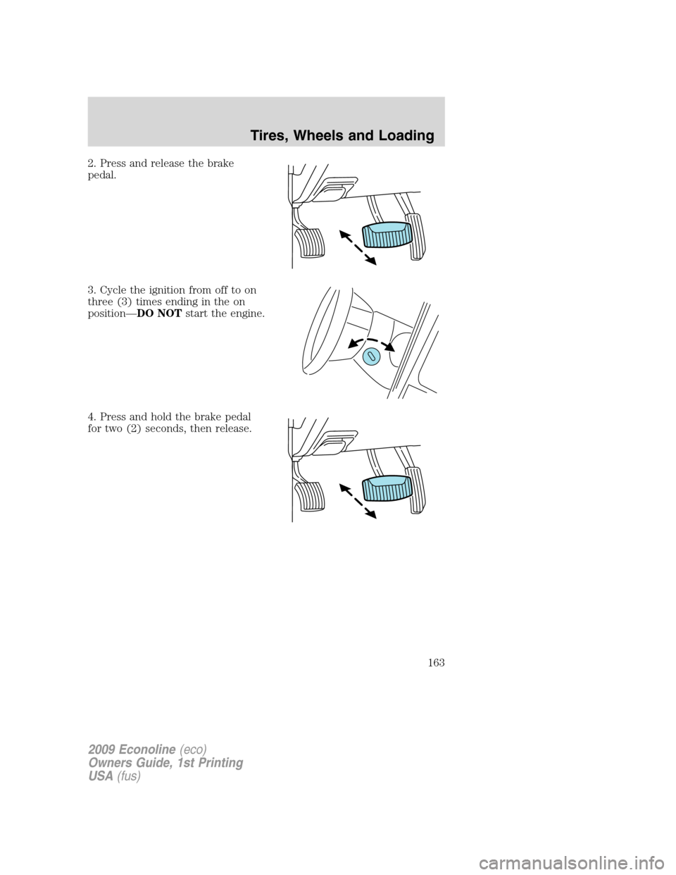 FORD E SERIES 2009 4.G Owners Manual 2. Press and release the brake
pedal.
3. Cycle the ignition from off to on
three (3) times ending in the on
position—DO NOTstart the engine.
4. Press and hold the brake pedal
for two (2) seconds, th