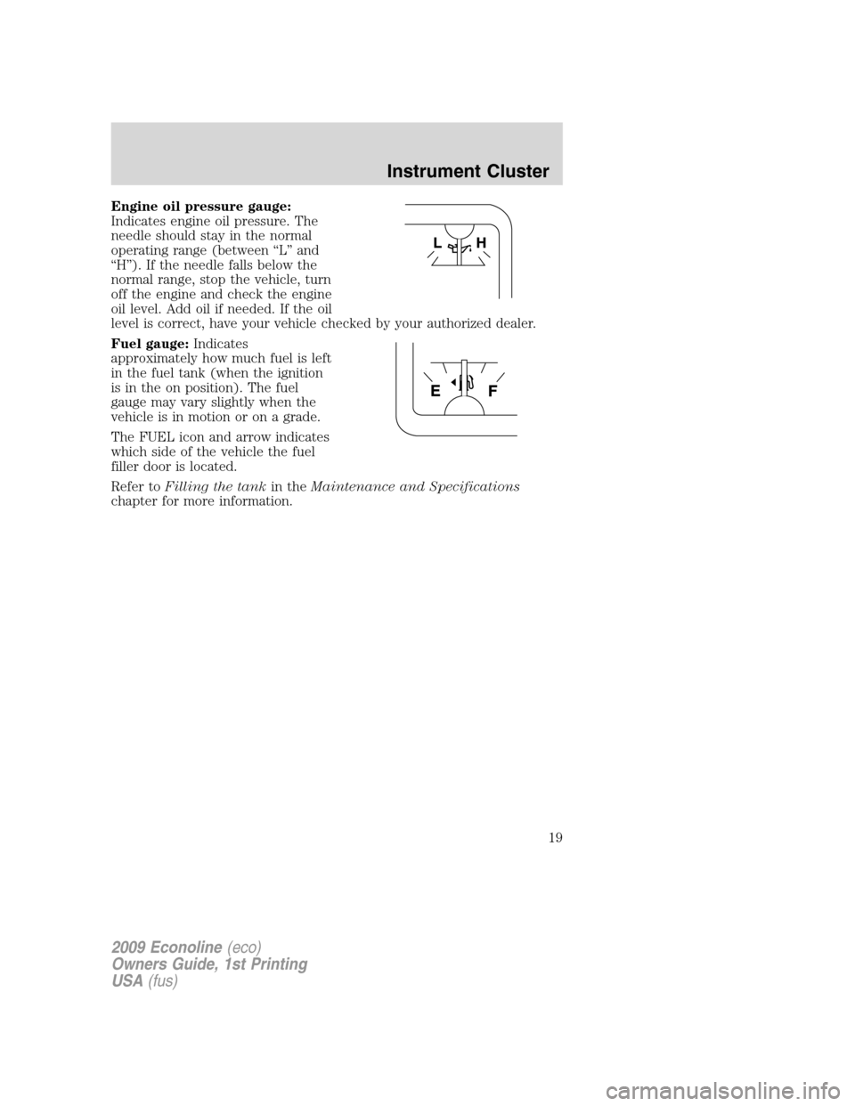 FORD E SERIES 2009 4.G User Guide Engine oil pressure gauge:
Indicates engine oil pressure. The
needle should stay in the normal
operating range (between “L” and
“H”). If the needle falls below the
normal range, stop the vehic FORD E SERIES 2009 4.G User Guide Engine oil pressure gauge:
Indicates engine oil pressure. The
needle should stay in the normal
operating range (between “L” and
“H”). If the needle falls below the
normal range, stop the vehic
