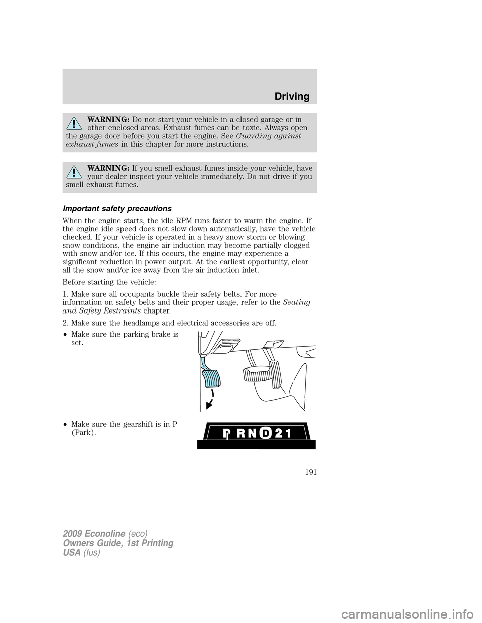 FORD E SERIES 2009 4.G User Guide WARNING:Do not start your vehicle in a closed garage or in
other enclosed areas. Exhaust fumes can be toxic. Always open
the garage door before you start the engine. SeeGuarding against
exhaust fumesi