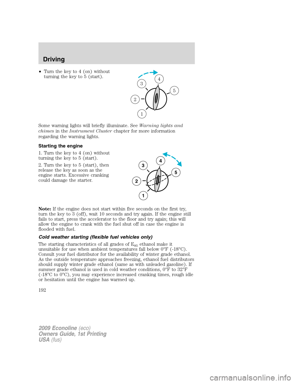 FORD E SERIES 2009 4.G Owners Manual •Turn the key to 4 (on) without
turning the key to 5 (start).
Some warning lights will briefly illuminate. SeeWarning lights and
chimesin theInstrument Clusterchapter for more information
regarding 