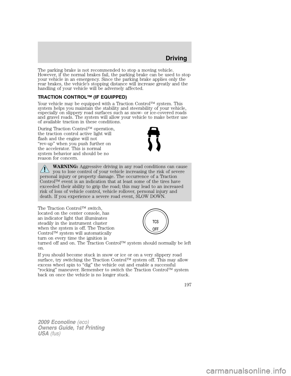 FORD E SERIES 2009 4.G Owners Manual The parking brake is not recommended to stop a moving vehicle.
However, if the normal brakes fail, the parking brake can be used to stop
your vehicle in an emergency. Since the parking brake applies o