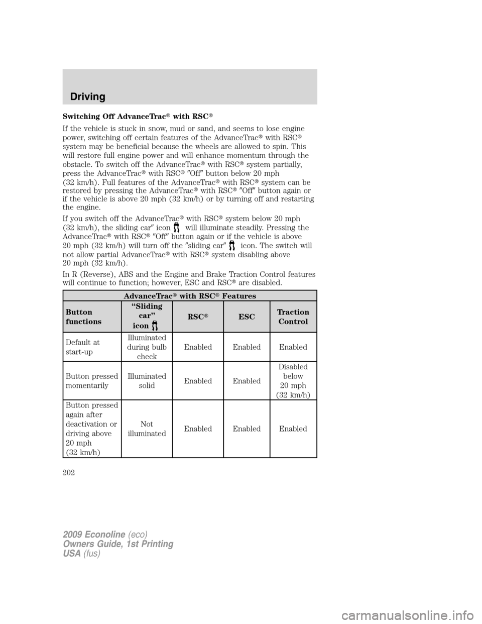 FORD E SERIES 2009 4.G Owners Manual Switching Off AdvanceTracwith RSC
If the vehicle is stuck in snow, mud or sand, and seems to lose engine
power, switching off certain features of the AdvanceTracwith RSC
system may be beneficial b