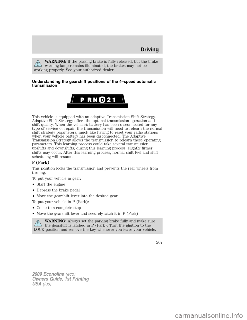 FORD E SERIES 2009 4.G Owners Manual WARNING:If the parking brake is fully released, but the brake
warning lamp remains illuminated, the brakes may not be
working properly. See your authorized dealer.
Understanding the gearshift position