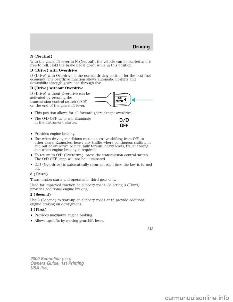 FORD E SERIES 2009 4.G User Guide N (Neutral)
With the gearshift lever in N (Neutral), the vehicle can be started and is
free to roll. Hold the brake pedal down while in this position.
D (Drive) with Overdrive
D (Drive) with Overdrive