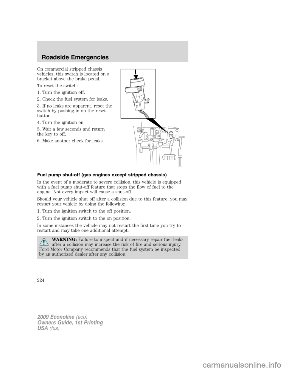 FORD E SERIES 2009 4.G Owners Manual On commercial stripped chassis
vehicles, this switch is located on a
bracket above the brake pedal.
To reset the switch:
1. Turn the ignition off.
2. Check the fuel system for leaks.
3. If no leaks ar FORD E SERIES 2009 4.G Owners Manual On commercial stripped chassis
vehicles, this switch is located on a
bracket above the brake pedal.
To reset the switch:
1. Turn the ignition off.
2. Check the fuel system for leaks.
3. If no leaks ar