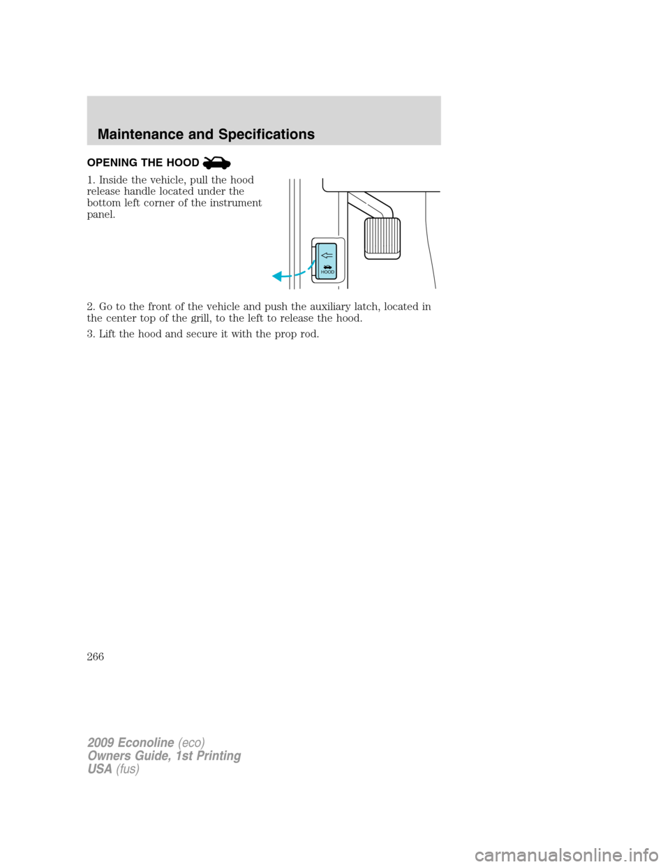 FORD E SERIES 2009 4.G Owners Manual OPENING THE HOOD
1. Inside the vehicle, pull the hood
release handle located under the
bottom left corner of the instrument
panel.
2. Go to the front of the vehicle and push the auxiliary latch, locat