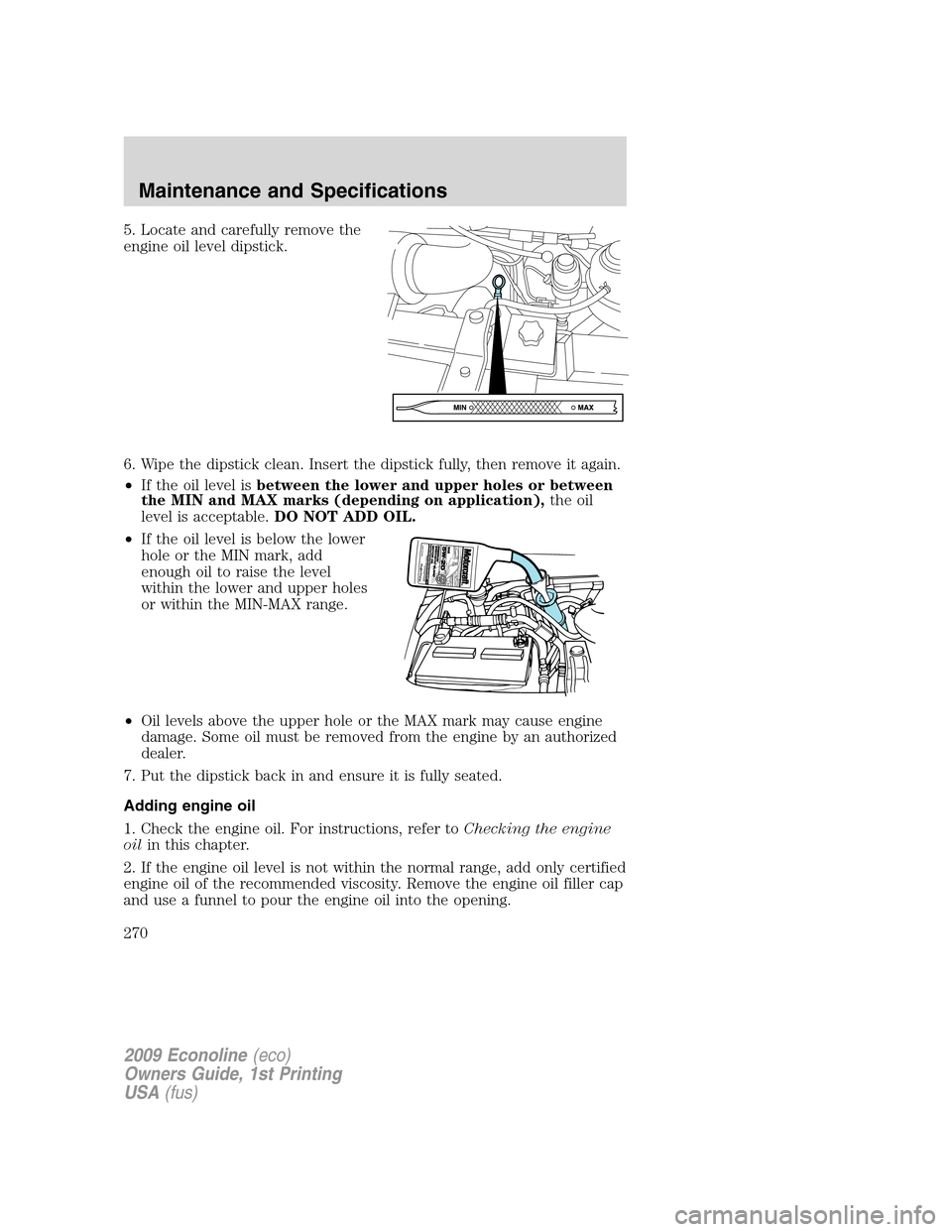 FORD E SERIES 2009 4.G Owners Manual 5. Locate and carefully remove the
engine oil level dipstick.
6. Wipe the dipstick clean. Insert the dipstick fully, then remove it again.
•If the oil level isbetween the lower and upper holes or be