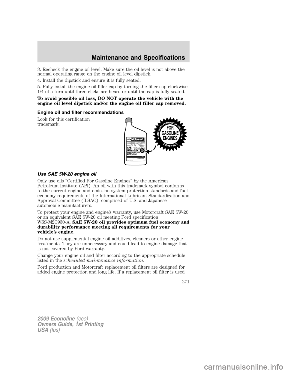 FORD E SERIES 2009 4.G Owners Manual 3. Recheck the engine oil level. Make sure the oil level is not above the
normal operating range on the engine oil level dipstick.
4. Install the dipstick and ensure it is fully seated.
5. Fully insta FORD E SERIES 2009 4.G Owners Manual 3. Recheck the engine oil level. Make sure the oil level is not above the
normal operating range on the engine oil level dipstick.
4. Install the dipstick and ensure it is fully seated.
5. Fully insta