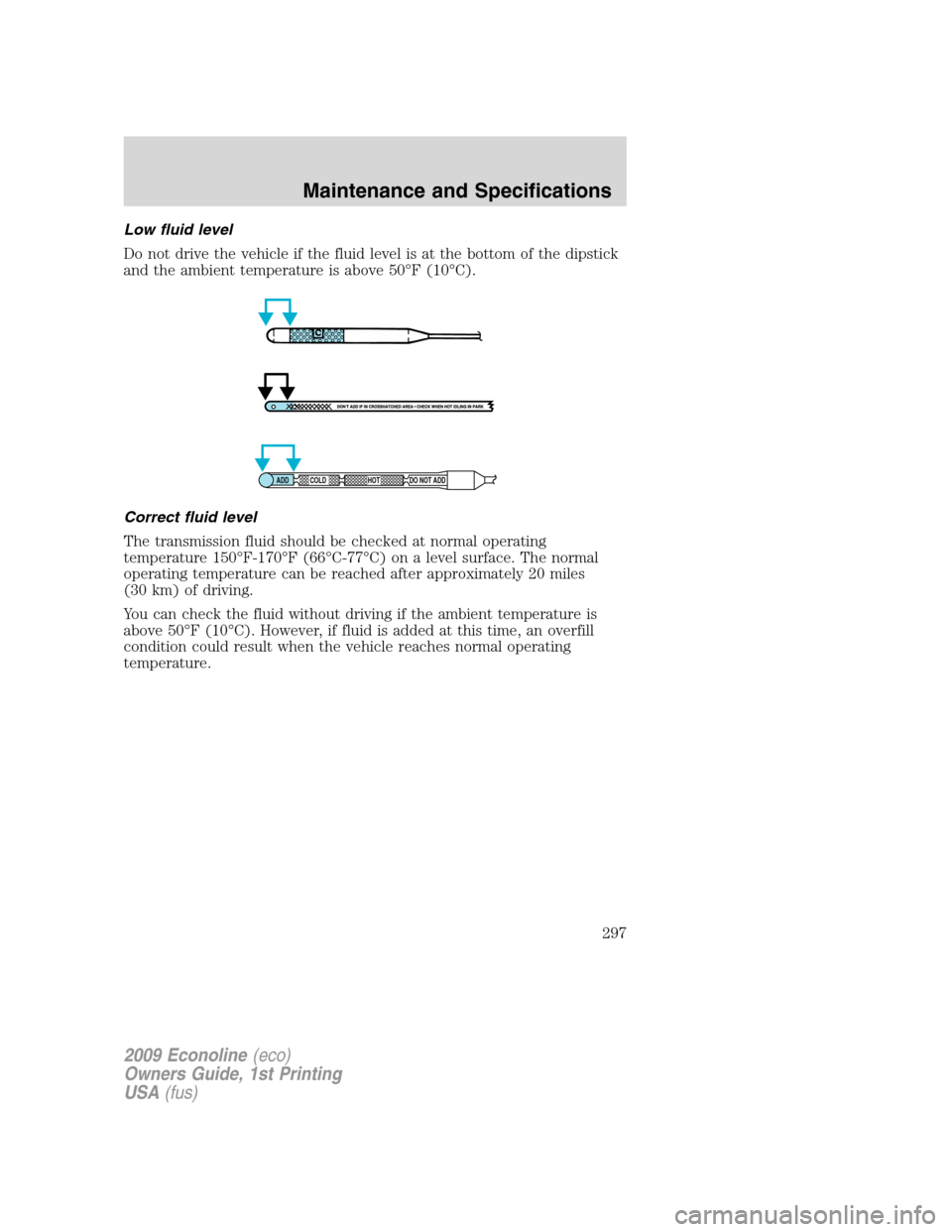 FORD E SERIES 2009 4.G Owners Manual Low fluid level
Do not drive the vehicle if the fluid level is at the bottom of the dipstick
and the ambient temperature is above 50°F (10°C).
Correct fluid level
The transmission fluid should be ch FORD E SERIES 2009 4.G Owners Manual Low fluid level
Do not drive the vehicle if the fluid level is at the bottom of the dipstick
and the ambient temperature is above 50°F (10°C).
Correct fluid level
The transmission fluid should be ch