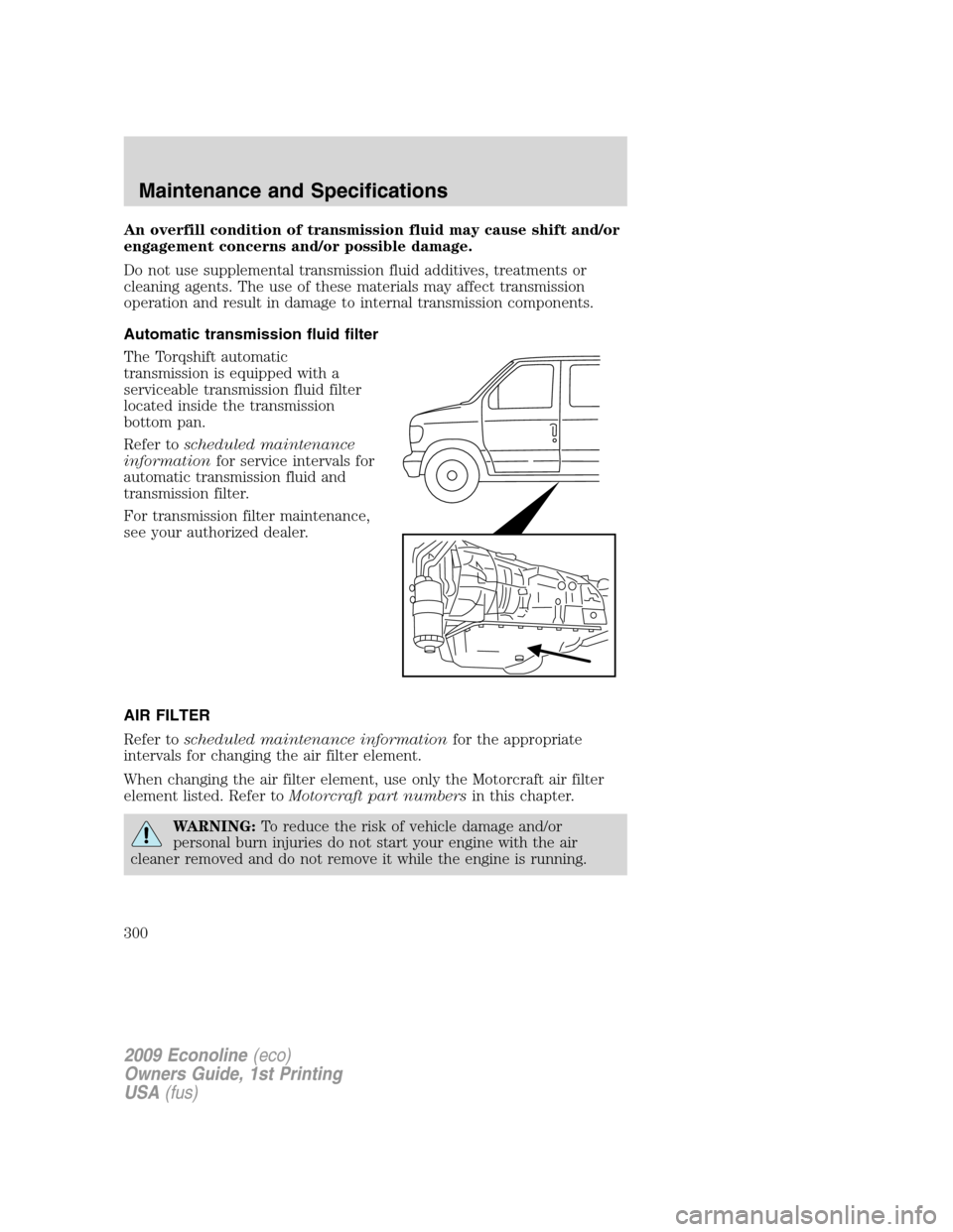 FORD E SERIES 2009 4.G Owners Manual An overfill condition of transmission fluid may cause shift and/or
engagement concerns and/or possible damage.
Do not use supplemental transmission fluid additives, treatments or
cleaning agents. The FORD E SERIES 2009 4.G Owners Manual An overfill condition of transmission fluid may cause shift and/or
engagement concerns and/or possible damage.
Do not use supplemental transmission fluid additives, treatments or
cleaning agents. The