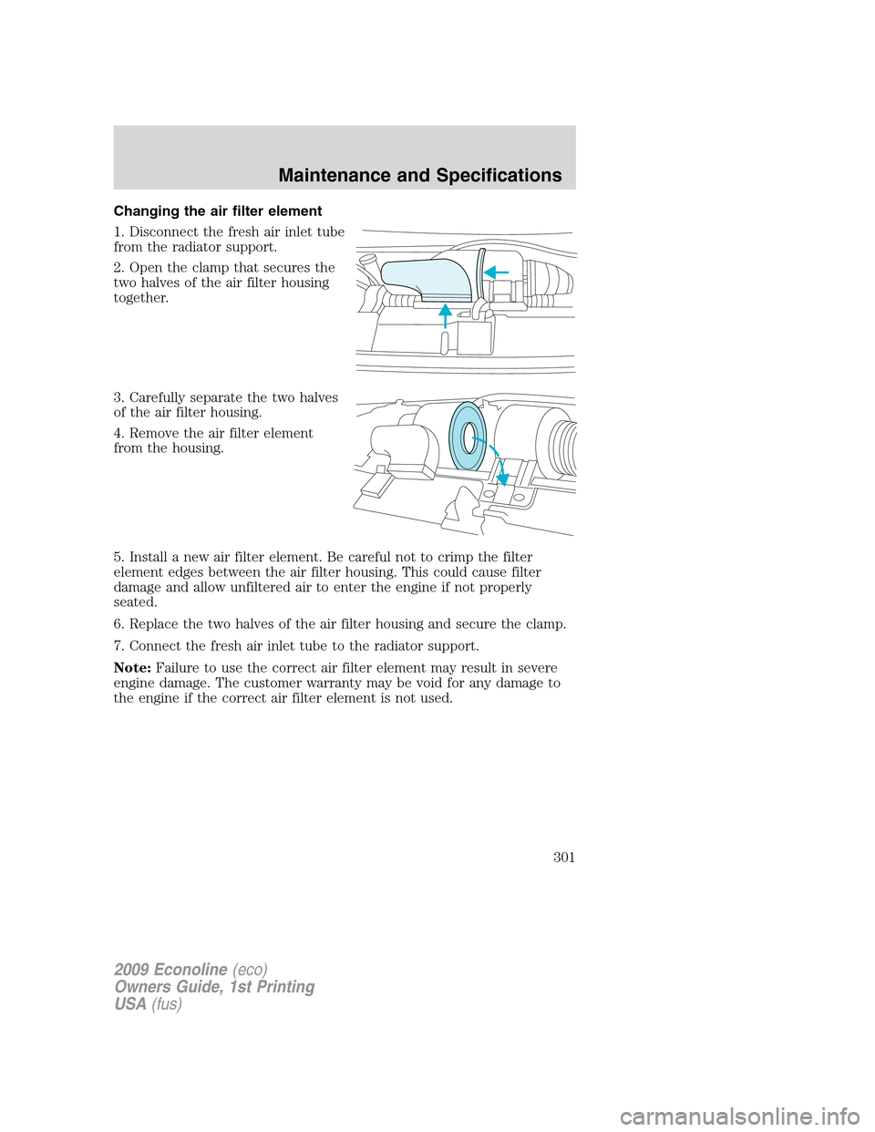 FORD E SERIES 2009 4.G Owners Manual Changing the air filter element
1. Disconnect the fresh air inlet tube
from the radiator support.
2. Open the clamp that secures the
two halves of the air filter housing
together.
3. Carefully separat