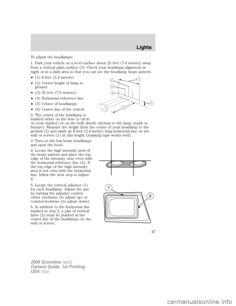 FORD E SERIES 2009 4.G Owners Manual To adjust the headlamps:
1. Park your vehicle on a level surface about 25 feet (7.6 meters) away
from a vertical plain surface (3). Check your headlamp alignment at
night or in a dark area so that you FORD E SERIES 2009 4.G Owners Manual To adjust the headlamps:
1. Park your vehicle on a level surface about 25 feet (7.6 meters) away
from a vertical plain surface (3). Check your headlamp alignment at
night or in a dark area so that you