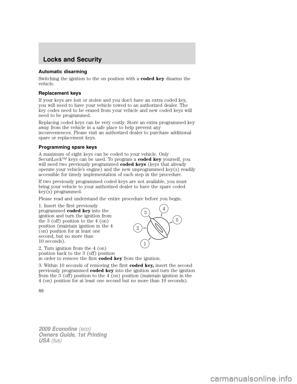 FORD E SERIES 2009 4.G Manual Online Automatic disarming
Switching the ignition to the on position with acoded keydisarms the
vehicle.
Replacement keys
If your keys are lost or stolen and you don’t have an extra coded key,
you will nee FORD E SERIES 2009 4.G Manual Online Automatic disarming
Switching the ignition to the on position with acoded keydisarms the
vehicle.
Replacement keys
If your keys are lost or stolen and you don’t have an extra coded key,
you will nee