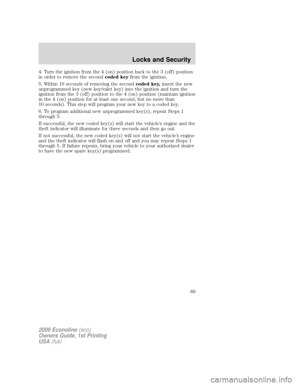 FORD E SERIES 2009 4.G Manual Online 4. Turn the ignition from the 4 (on) position back to the 3 (off) position
in order to remove the secondcoded keyfrom the ignition.
5. Within 10 seconds of removing the secondcoded key,insert the new
FORD E SERIES 2009 4.G Manual Online 4. Turn the ignition from the 4 (on) position back to the 3 (off) position
in order to remove the secondcoded keyfrom the ignition.
5. Within 10 seconds of removing the secondcoded key,insert the new
